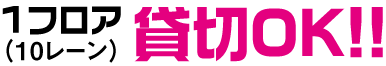 1フロア（10レーン）貸切OK!!